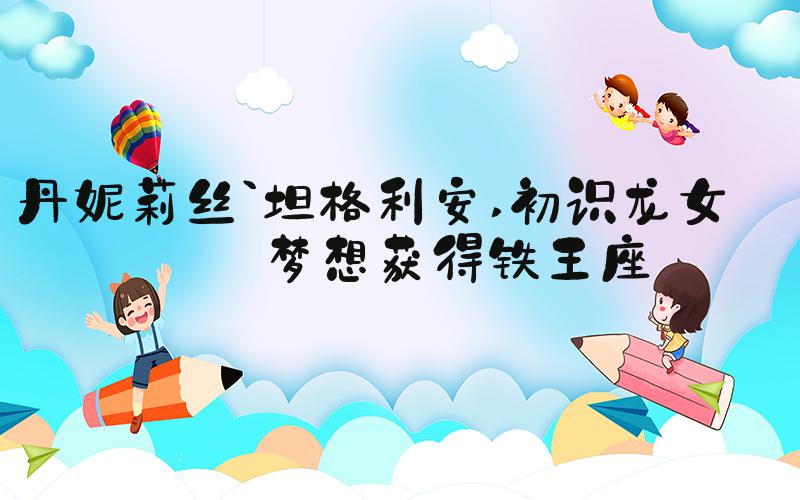 丹妮莉丝`坦格利安 初识龙女——梦想获得铁王座